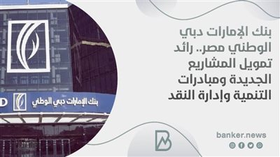 بنك الإمارات دبي الوطني مصر.. رائد تمويل المشاريع الجديدة ومبادرات التنمية وإدارة النقد