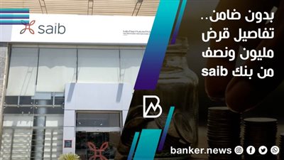بدون ضامن.. تفاصيل قرض مليون ونصف من بنك saib