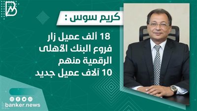 كريم سوس : 18 ألف عميل زار فروع البنك الأهلى الرقمية منهم 10 آلاف عميل جديد