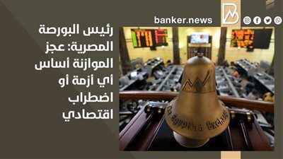 رئيس البورصة المصرية: عجز الموازنة أساس أي أزمة أو اضطراب اقتصادي