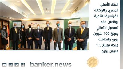  البنك الأهلي المصري والوكالة الفرنسية للتنمية يوقعان عقد تسهيل ائتماني بمبلغ 100 مليون يورو
