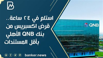 استلم في 24 ساعة.. قرض اكسبريس من بنك QNB الأهلي بأقل المستندات