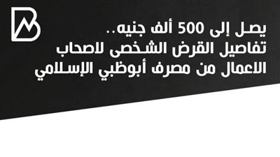 يصل إلى 500 ألف جنيه.. تفاصيل القرض الشخصى لاصحاب الاعمال من مصرف أبوظبي الإسلامي
