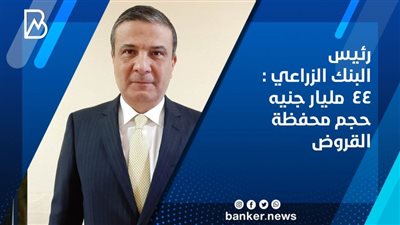  رئيس البنك الزراعي : 44  مليار جنيه حجم محفظة القروض