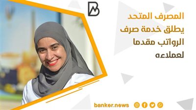 المصرف المتحد يطلق خدمة صرف الرواتب مقدما لعملاءه