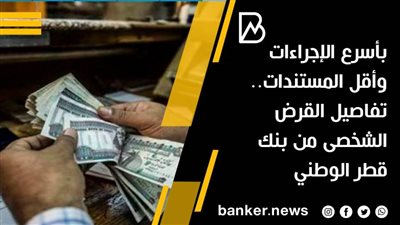 بأسرع الإجراءات وأقل المستندات.. تفاصيل القرض الشخصى من بنك قطر الوطني