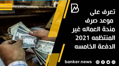  تعرف على موعد صرف منحة العماله غير المنتظمه 2021 الدفعة الخامسه
