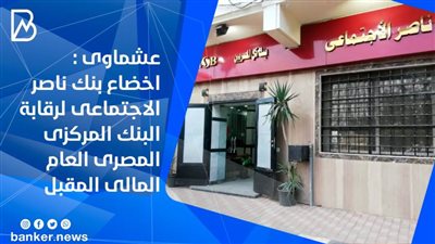 عشماوى : اخضاع بنك ناصر الاجتماعى لرقابة البنك المركزى المصرى العام المالى المقبل