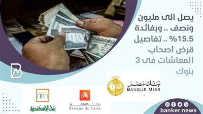 يصل الى مليون ونصف .. وبفائدة 15.5% .. تفاصيل قرض اصحاب المعاشات فى 3 بنوك