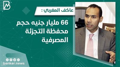 عاكف المغربي : 66 مليار جنيه حجم محفظة التجزئة المصرفية 