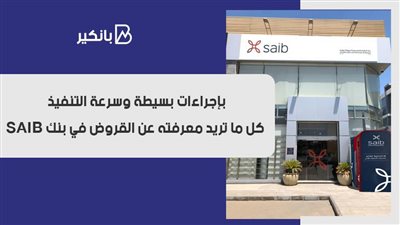 بإجراءات بسيطة وسرعة التنفيذ.. كل ما تريد معرفته عن القروض في بنك SAIB