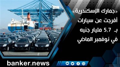  «جمارك الإسكندرية» أفرجت عن سيارات بـ  ٥,٧ مليار جنيه في نوفمبر الماضي