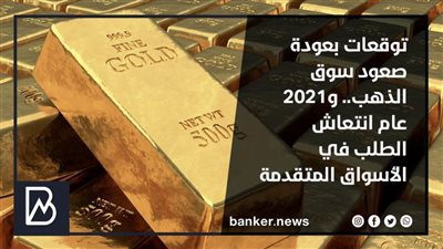 توقعات بعودة صعود سوق الذهب.. و2021 عام انتعاش الطلب في الأسواق المتقدمة