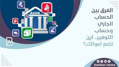 الفرق بين الحساب الجاري وحساب التوفير.. وأين تضع أموالك؟