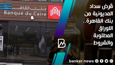 قرض سداد المديونية من بنك القاهرة.. الاوراق المطلوبة والشروط 