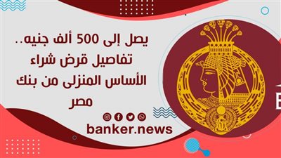 يصل إلى 500 ألف جنيه.. تفاصيل قرض شراء الأساس المنزلى من بنك مصر