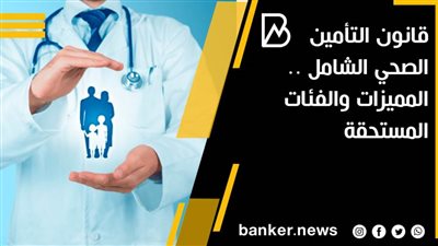 قانون التأمين الصحي الشامل .. المميزات والفئات المستحقة
