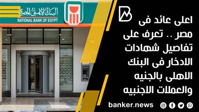 اعلى عائد فى مصر .. تعرف على تفاصيل شهادات الادخار فى البنك الاهلى بالجنيه والعملات الاجنبيه