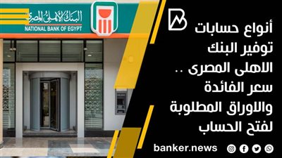 أنواع حسابات توفير البنك الاهلى المصرى .. سعر الفائدة والاوراق المطلوبة لفتح الحساب