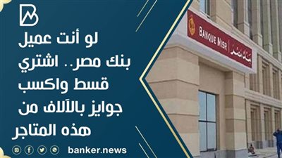 لو انت عميل بنك مصر.. اشتري قسط واكسب جوايز بالآلاف من هذه المتاجر