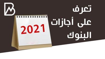 إجازات البنوك الرسمية 2021.. تعرف على جميع العطلات الرسمية للبنوك لعام 2021