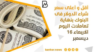 أقل و أعلى سعر شراء الدولار فى البنوك بنهاية تعاملات اليوم الاربعاء 16 ديسمبر