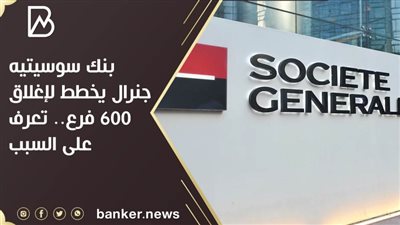 بنك سوسيتيه جنرال يخطط لإغلاق 600 فرع.. تعرف على السبب 