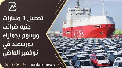 تحصيل 3 مليارات جنيه ضرائب ورسوم بجمارك بورسعيد في نوفمبر الماضي