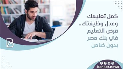 كمل تعليمك وعدل وظيفتك.. قرض التعليم في بنك مصر بدون ضامن 