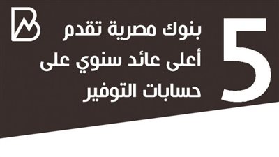 انفوجراف | 5 بنوك تقدم أعلى عائد سنوى على حسابات التوفير 