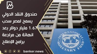 صندوق النقد الدولي يسمح لمصر سحب 1.67 مليار دولار بعد انهائة من مراجعة برامج الإصلاح