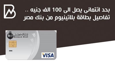 بحد ائتمانى يصل إلى 100 الف جنيه.. مميزات وخصائص بطاقة بلاتينيوم  الائتمانية من بنك مصر 