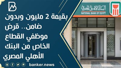 بقيمة 2 مليون وبدون ضامن.. قرض موظفي القطاع الخاص من البنك الأهلي المصري 
