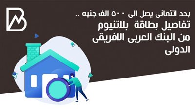 بـ500الف حد إئتماني.. تفاصيل البطاقة البلاتينية من البنك العربي الافريقي الدولي 