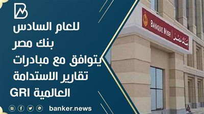 للعام السادس بنك مصر يتوافق مع مبادرات تقارير الاستدامة العالمية GRI