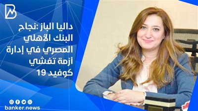 داليا الباز :نجاح البنك الأهلي المصري في إدارة أزمة تفشي كوفيد 19