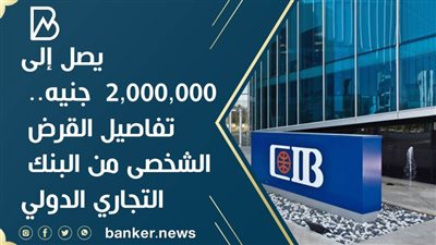 يصل إلى 2,000,000  جنيه.. تفاصيل القرض الشخصى من البنك التجاري الدولي
