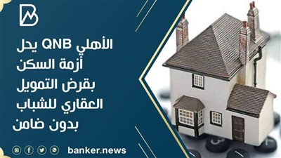 الأهلي QNB يحل أزمة السكن بقرض التمويل العقاري للشباب بدون ضامن 