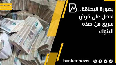 بصورة البطاقة.. احصل على قرض سريع من هذه البنوك