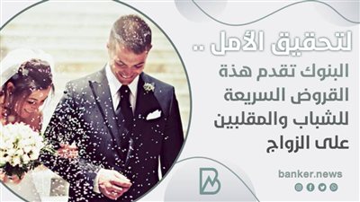 لتحقيق الأمل .. البنوك تقدم هذة القروض السريعة للشباب والمقلبين على الزواج