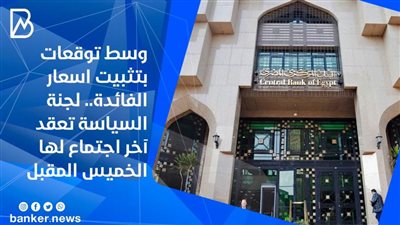 وسط توقعات بتثبيت اسعار الفائدة.. لجنة السياسة تعقد آخر اجتماع لها الخميس المقبل