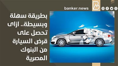 بطريقة سهلة وبسيطة.. ازاى تحصل على قرض السيارة من البنوك المصرية