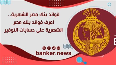 فوائد بنك مصر الشهرية.. اعرف فوائد بنك مصر الشهرية على حسابات التوفير