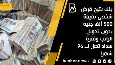 بنك يتيح قرض شخصى بقيمة 500 ألف جنيه بدون تحويل الراتب وفترة سداد تصل لــ 96 شهرا