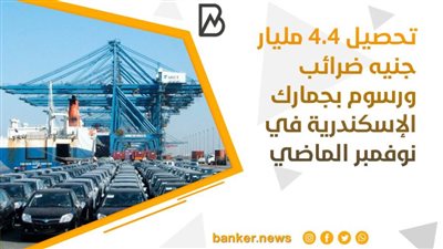 تحصيل 4.4 مليار جنيه ضرائب ورسوم بجمارك الإسكندرية في نوفمبر الماضي