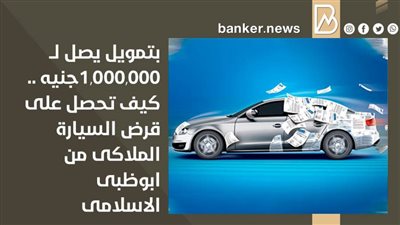 بتمويل يصل لــ  1,000,000جنيه .. كيف تحصل على قرض السيارة الملاكى من مصرف ابوظبى الاسلامى