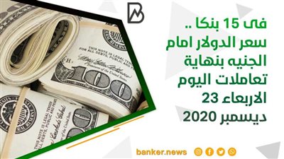 فى 15 بنكا .. سعر الدولار امام الجنيه بنهاية تعاملات اليوم الاربعاء 23 ديسمبر 2020
