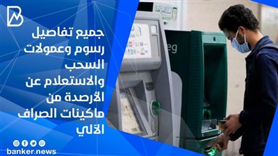 رسوم السحب والاستعلام عن الرصيد من ماكينات الصراف الالي  بـ19 بنك 