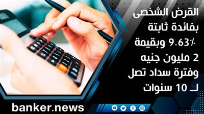 القرض الشخصى بفائدة ثابتة 9.63% وبقيمة 2 مليون جنيه وفترة سداد تصل لــ 10 سنوات