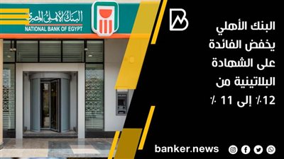 البنك الأهلي المصري يقرر خفض الفائدة على الشهادة البلاتينية من 12 % الى 11% 